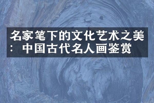 名家笔下的文化艺术之美：中国古代名人画鉴赏