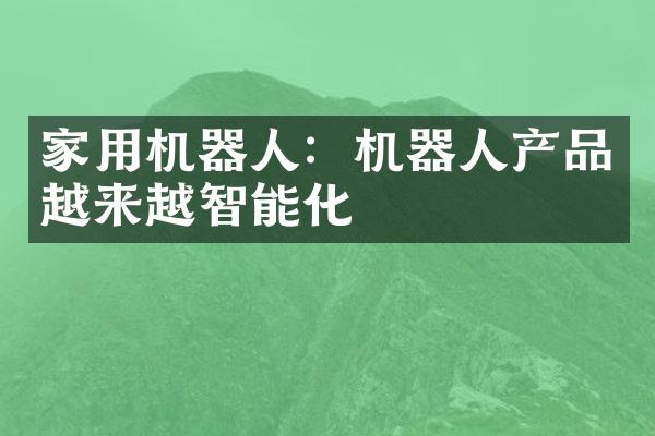 家用机器人：机器人产品越来越智能化