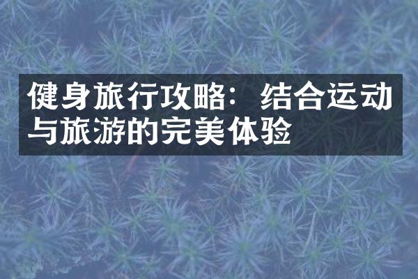 健身旅行攻略：结合运动与旅游的完美体验