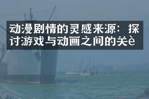 动漫剧情的灵感来源：探讨游戏与动画之间的关联
