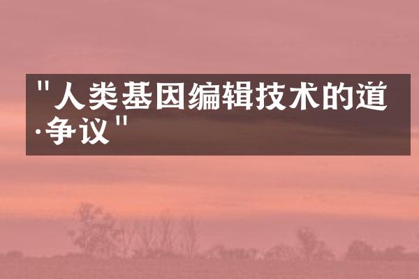 "人类基因编辑技术的道德争议"