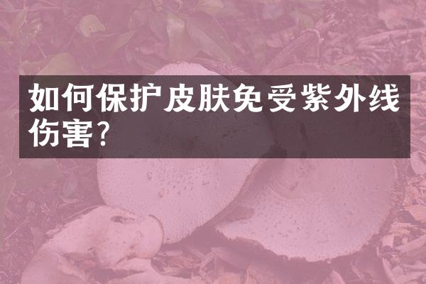 如何保护皮肤免受紫外线伤害？