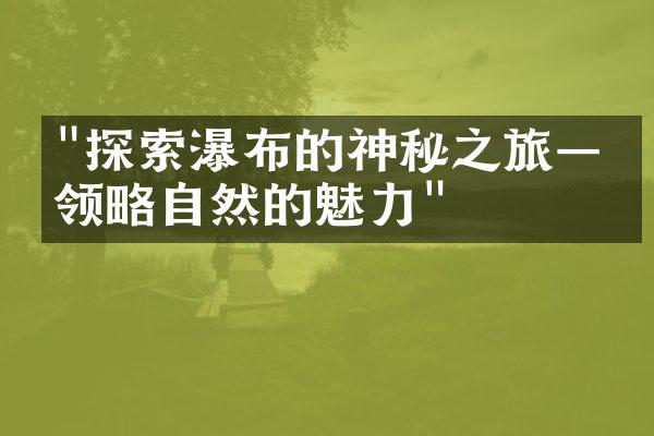 "探索瀑布的神秘之旅——领略自然的魅力"