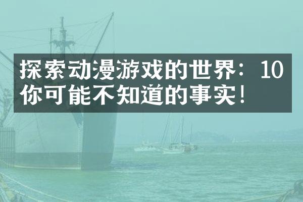 探索动漫游戏的世界：10个你可能不知道的事实！