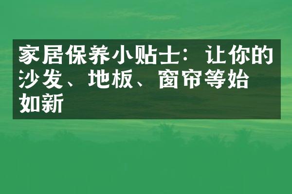 家居保养小贴士：让你的沙发、地板、窗帘等始终如新