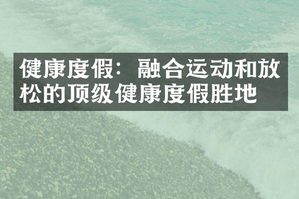 健康度假：融合运动和放松的顶级健康度假胜地