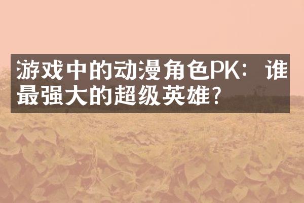 游戏中的动漫角色PK：谁是最强大的超级英雄？