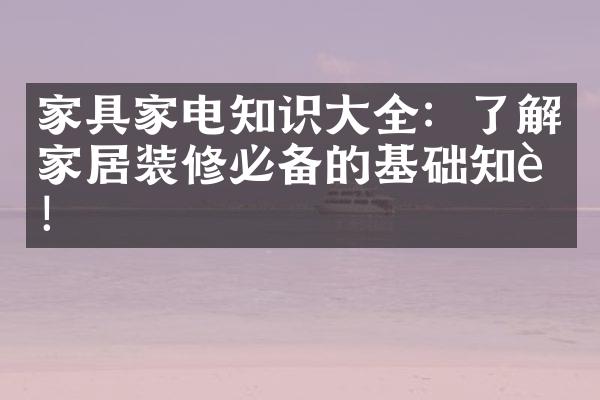 家具家电知识大全：了解家居装修必备的基础知识！