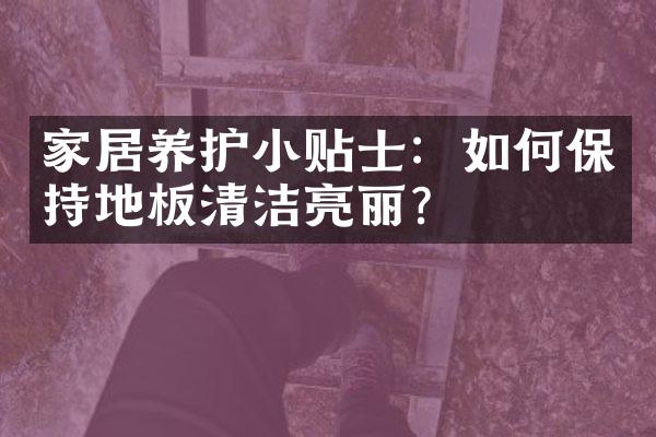 家居养护小贴士：如何保持地板清洁亮丽？