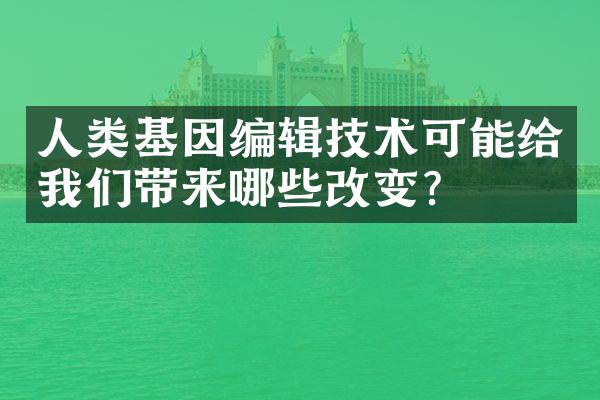 人类基因编辑技术可能给我们带来哪些改变？