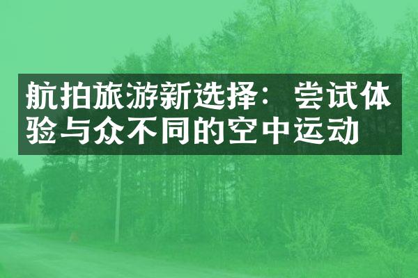 航拍旅游新选择：尝试体验与众不同的空中运动