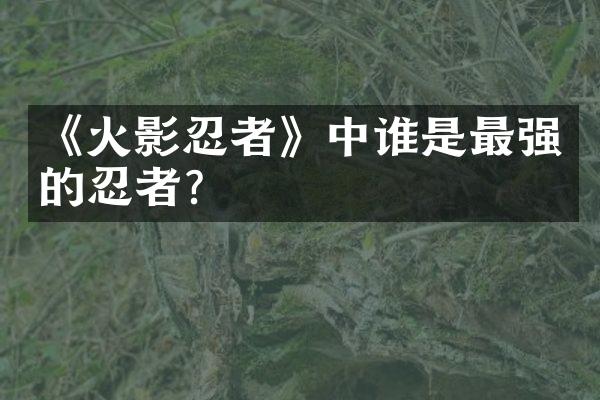 《火影忍者》中谁是最强的忍者？
