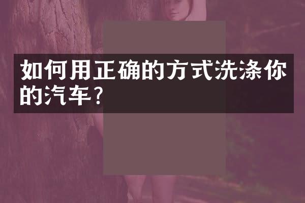 如何用正确的方式洗涤你的汽车？