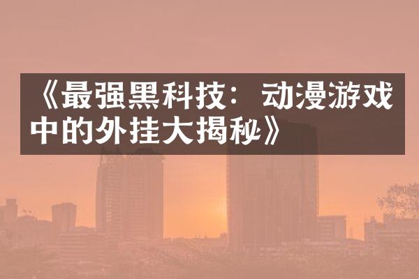 《最强黑科技：动漫游戏中的外挂大揭秘》
