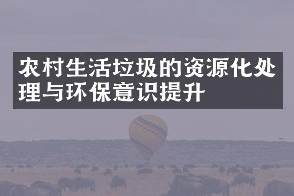 农村生活垃圾的资源化处理与环保意识提升