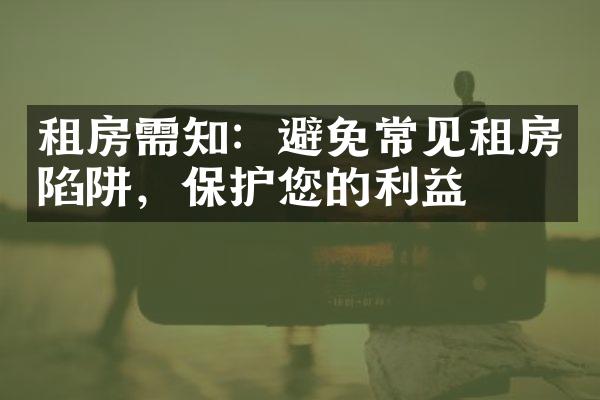 租房需知：避免常见租房陷阱，保护您的利益