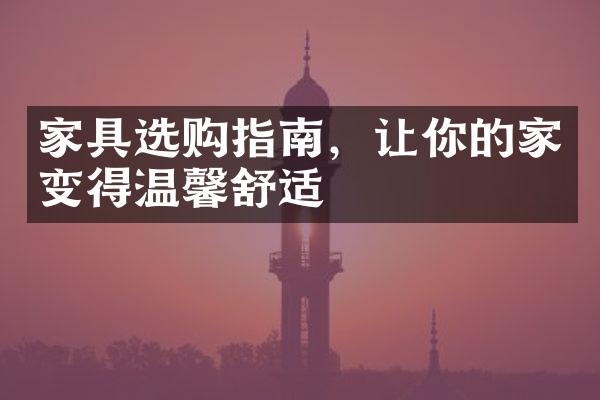 家具选购指南，让你的家变得温馨舒适