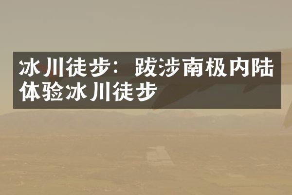 冰川徒步：跋涉南极内陆体验冰川徒步