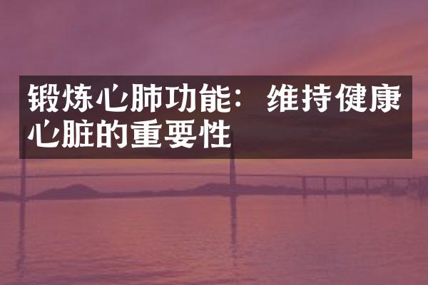 锻炼心肺功能：维持健康心脏的重要性