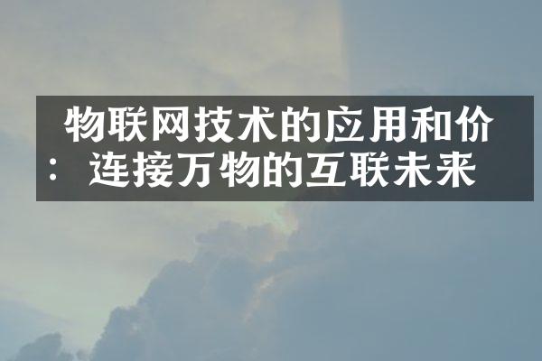  物联网技术的应用和价值：连接万物的互联未来