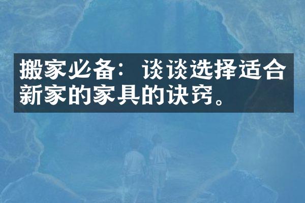 搬家必备：谈谈选择适合新家的家具的诀窍。