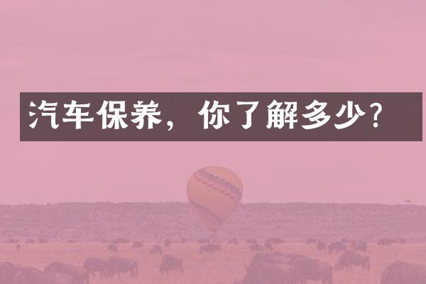 汽车保养，你了解多少？