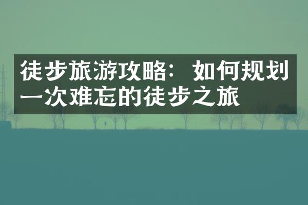 徒步旅游攻略：如何规划一次难忘的徒步之旅
