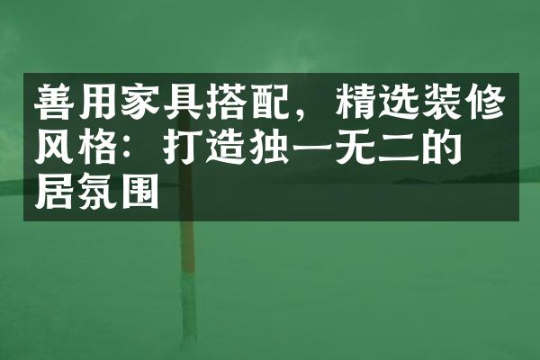 善用家具搭配，精选装修风格：打造独一无二的家居氛围