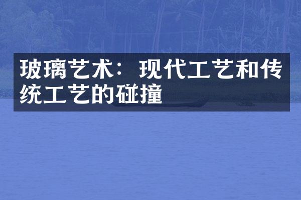 玻璃艺术：现代工艺和传统工艺的碰撞