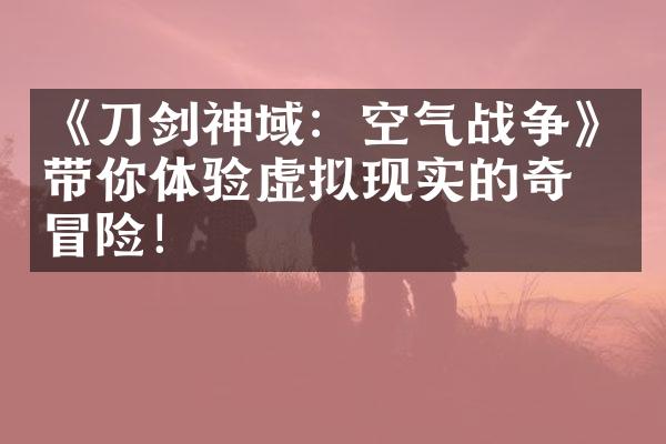 《刀剑神域：空气战争》带你体验虚拟现实的奇妙冒险！