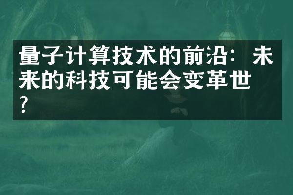 量子计算技术的前沿：未来的科技可能会变革世界？