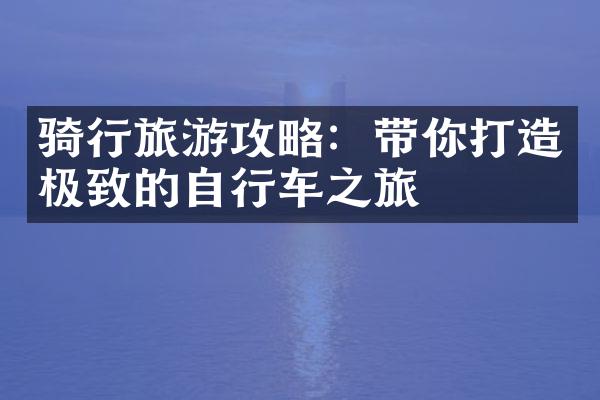 骑行旅游攻略：带你打造极致的自行车之旅