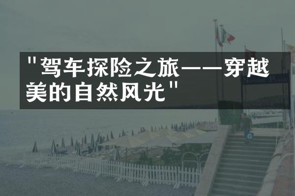 "驾车探险之旅——穿越壮美的自然风光"