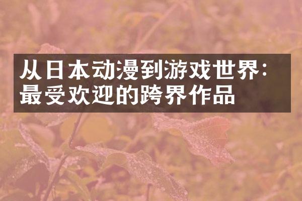 从日本动漫到游戏世界：最受欢迎的跨界作品