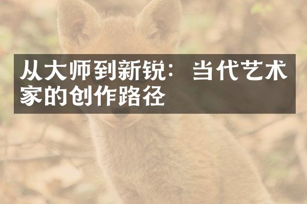 从大师到新锐：当代艺术家的创作路径