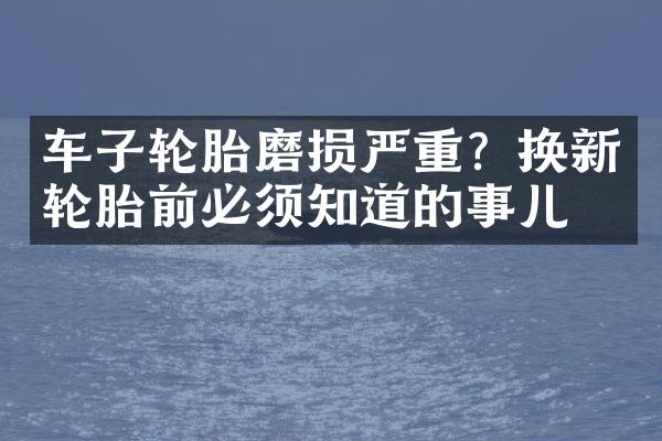 车子轮胎磨损严重？换新轮胎前必须知道的事儿