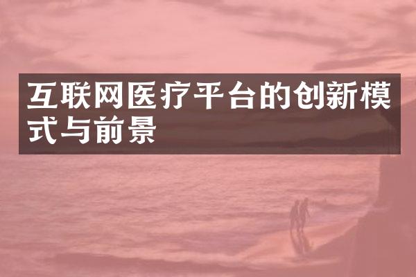互联网医疗平台的创新模式与前景