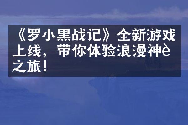《罗小黑战记》全新游戏上线，带你体验浪漫神话之旅！
