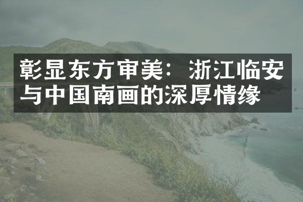 彰显东方审美：浙江临安与中国南画的深厚情缘