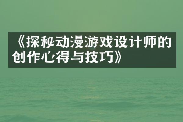 《探秘动漫游戏设计师的创作心得与技巧》