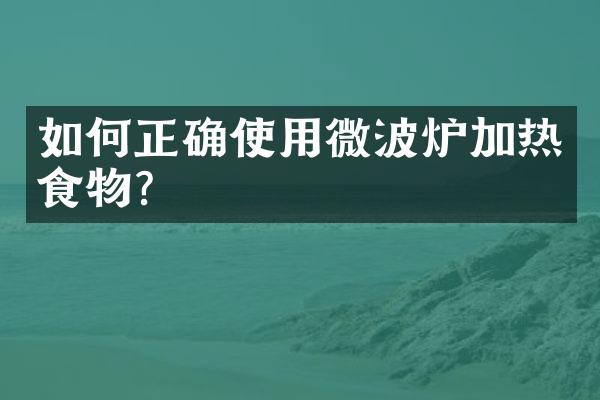 如何正确使用微波炉加热食物？
