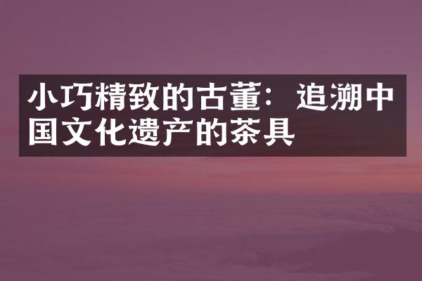 小巧精致的古董：追溯中国文化遗产的茶具