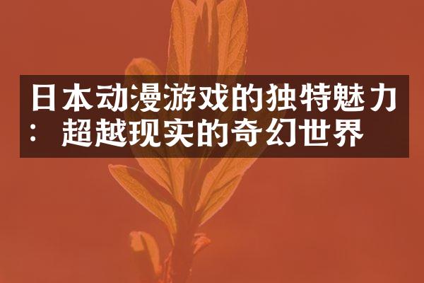 日本动漫游戏的独特魅力：超越现实的奇幻世界