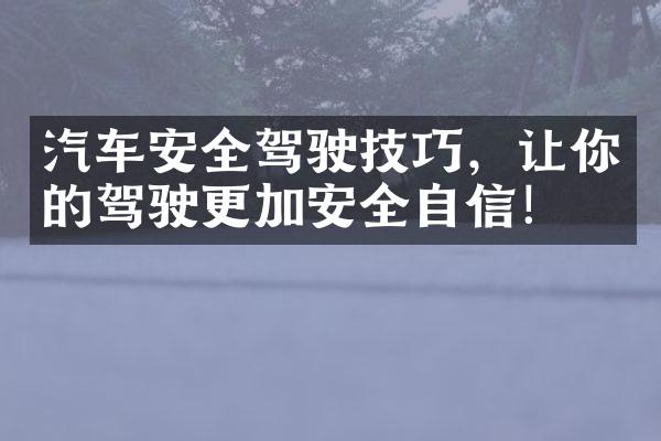 汽车安全驾驶技巧，让你的驾驶更加安全自信！