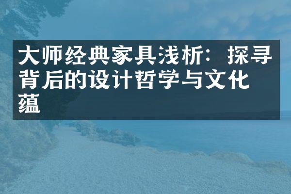 大师经典家具浅析：探寻背后的设计哲学与文化意蕴