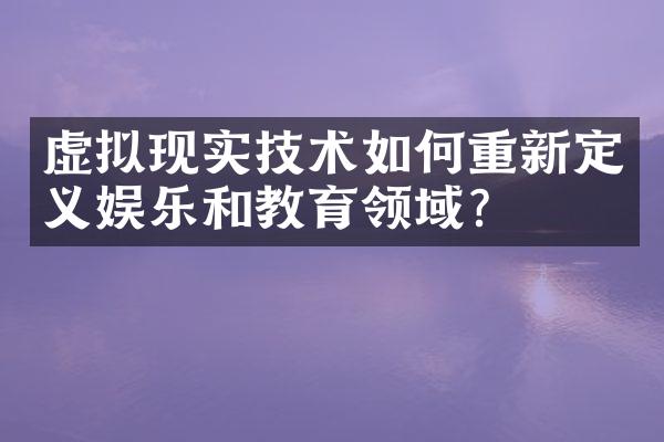 虚拟现实技术如何重新定义娱乐和教育领域？