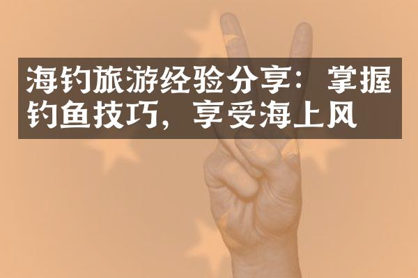 海钓旅游经验分享：掌握钓鱼技巧，享受海上风情