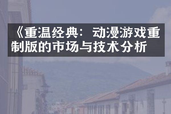 《重温经典：动漫游戏重制版的市场与技术分析》