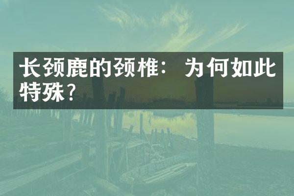 长颈鹿的颈椎：为何如此特殊？