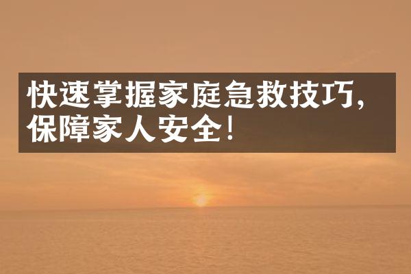 快速掌握家庭急救技巧，保障家人安全！